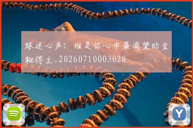 球迷心声:谁是你心中最渴望的金靴得主_20260710003028