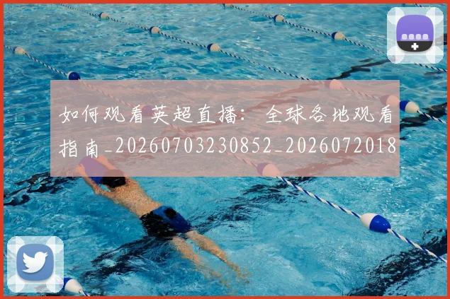 如何观看英超直播：全球各地观看指南_20260703230852_20260720183536
