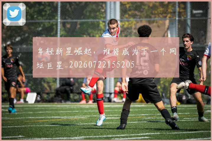 年轻新星崛起，谁将成为下一个网坛巨星_20260722155205