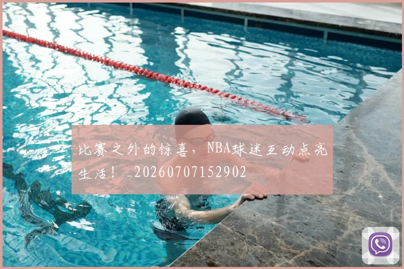 比赛之外的惊喜，NBA球迷互动点亮生活！_20260707152902