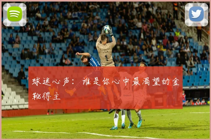球迷心声：谁是你心中最渴望的金靴得主