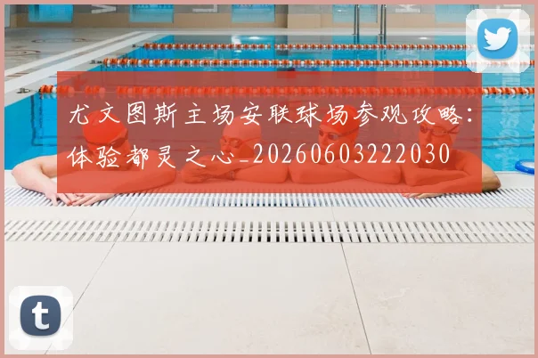 尤文图斯主场安联球场参观攻略：体验都灵之心_20260603222030