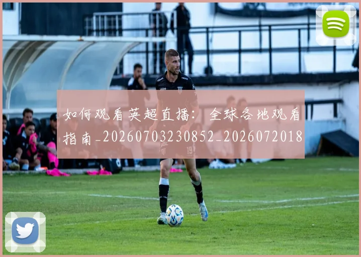 如何观看英超直播：全球各地观看指南_20260703230852_20260720183536