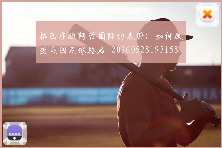 梅西在迈阿密国际的表现:如何改变美国足球格局_20260528193158_20260707023118