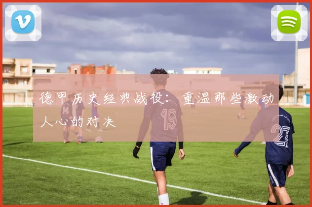 德甲历史经典战役:重温那些激动人心的对决