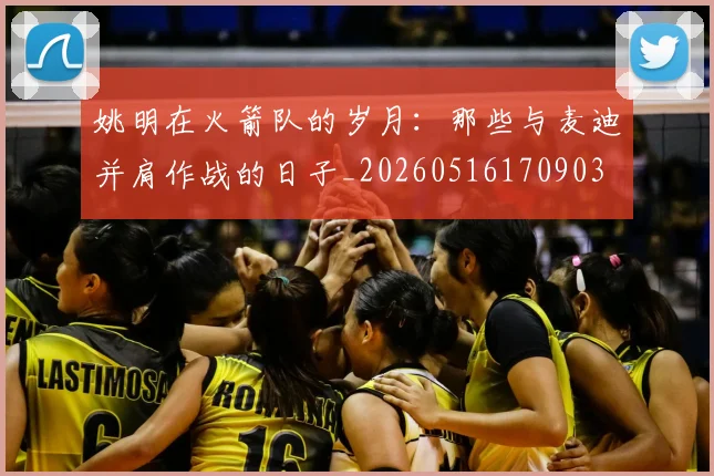 姚明在火箭队的岁月：那些与麦迪并肩作战的日子_20260516170903